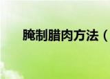 腌制腊肉方法（腌制腊肉方法与步骤）