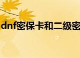 dnf密保卡和二级密码未通过验证（dnf密保）