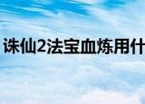 诛仙2法宝血炼用什么灵媒（诛仙2法宝血炼）