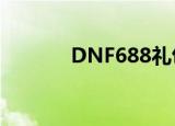 DNF688礼包（dnf688礼包）
