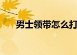 男士领带怎么打（男士领带打法教程）