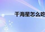 干海星怎么吃（给大家介绍一下）
