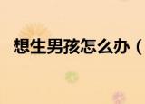 想生男孩怎么办（有什么方法可以实现呢）