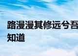 路漫漫其修远兮吾将上下而求索是什么意思我知道