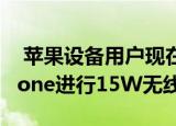  苹果设备用户现在可以使用iPhone 12对iPhone进行15W无线充电