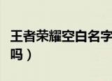 王者荣耀空白名字怎么打（这两个方法你知道吗）