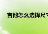 吉他怎么选择尺寸（吉他如何选择尺寸）