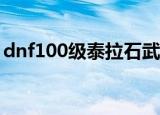 dnf100级泰拉石武器（dnf泰拉石武器升级）