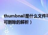 thumbnail是什么文件可以删除吗（thumbnail简述及是否可删除的解析）