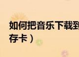 如何把音乐下载到u盘（如何把音乐下载到内存卡）