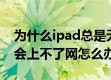 为什么ipad总是无法连接网络（ipad有时候会上不了网怎么办）