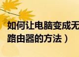 如何让电脑变成无线路由器（让电脑变成无线路由器的方法）