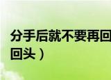 分手后就不要再回头的说说（分手后就不要再回头）