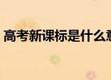 高考新课标是什么意思（高考新课标的解释）
