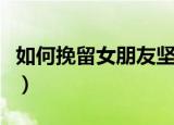 如何挽留女朋友坚定的分手（如何挽留女朋友）