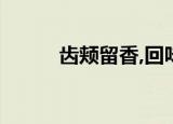 齿颊留香,回味醇厚!（齿颊留香）