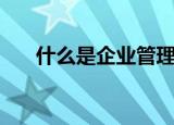 什么是企业管理（企业管理如何分类）