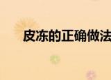 皮冻的正确做法（猪皮冻的正确做法）
