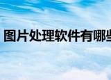 图片处理软件有哪些（有什么图片处理软件）