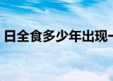日全食多少年出现一次（来这里看详细说法）
