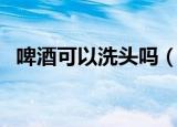 啤酒可以洗头吗（啤酒可以拿来洗头发吗）