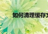 如何清理缓存文件（如何清理缓存）