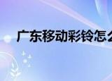 广东移动彩铃怎么取消（广东移动彩铃）