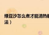 绿豆沙怎么煮才能清热解毒去火（绿豆沙清热解毒去火的煮法）