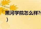 黑河学院怎么样?值得去吗（黑河学院怎么样）