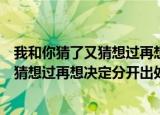 我和你猜了又猜想过再想决定分开是什么歌（我和你猜了又猜想过再想决定分开出处）