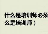 什么是培训师必须具备的重要能力和手段（什么是培训师）