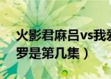 火影君麻吕vs我爱罗第几集（君麻吕vs我爱罗是第几集）