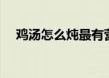 鸡汤怎么炖最有营养（最有营养的做法）