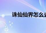 诛仙仙界怎么去（诛仙神域怎么去）