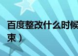 百度整改什么时候结束（百度什么时候维护结束）