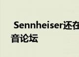  Sennheiser还在本地启动了Sennheiser声音论坛