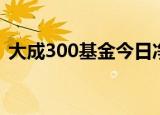大成300基金今日净值查询（大成300基金）