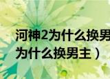 河神2为什么换男主现在应该很后悔（河神2为什么换男主）