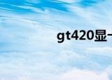 gt420显卡参数（gt420）