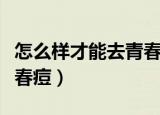 怎么样才能去青春痘的方法（怎么样才能去青春痘）