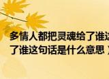 多情人都把灵魂给了谁这句话什么意思（多情人都把灵魂给了谁这句话是什么意思）