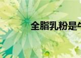 全脂乳粉是牛奶吗（全脂乳粉）