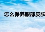 怎么保养眼部皮肤（眼部皮肤要怎么保养）