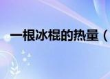 一根冰棍的热量（一根冰棍的热量有多大）
