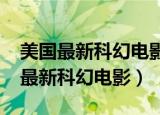 美国最新科幻电影2021年上映的大片（美国最新科幻电影）