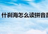 什刹海怎么读拼音是什么字（什刹海怎么读）