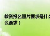 教资报名照片要求是什么（教师资格证考试报名对照片有什么要求）