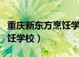 重庆新东方烹饪学校渝北校区（重庆新东方烹饪学校）