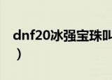 dnf20冰强宝珠叫什么（dnf冰强宝珠有哪些）