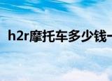 h2r摩托车多少钱一台（h2r摩托车多少钱）
